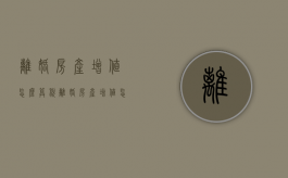 离婚房产增值怎么算税（离婚房产增值怎么算增值税）