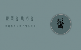 变更公司后公司还在自己名下吗（公司更名账户原来的还能打钱吗）