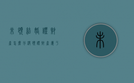 未领结婚证财产怎么分（没领证财产属于共同财产吗）