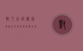 对于合同解除和终止的区别是什么？（合同解除合同终止的区别）
