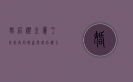 婚后礼金属于夫妻共同财产么（婚后礼金）