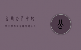 公司合并中对股东权利应怎样保护？（公司合并后的股份分配）