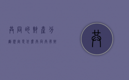 共同的财产分割规定是什么？（共同共有财产分割的法律规定）