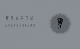 买房合同不成立要返还定金吗（对于购房合同条款不同意的可以退房吗）