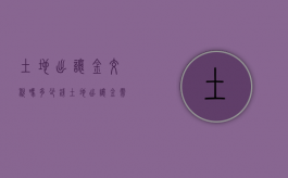 土地出让金交税吗多少钱（土地出让金需要缴纳房产税吗）