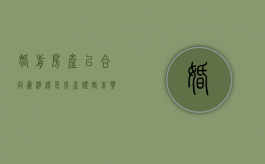 婚前房产以合同为准还是房产证（婚前买的房子婚后签合同怎么办）