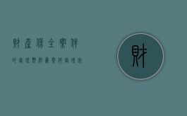 财产保全案件的审理期限为（案件审理完毕可以保全财产吗）