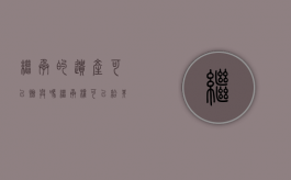 继承的遗产可以赠与吗（继承权可以给其他继承人吗）