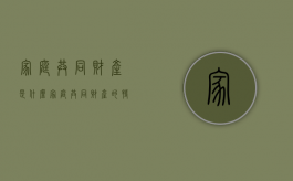 家庭共同财产是什么,家庭共同财产的特征有哪些（家庭共同财产百科）