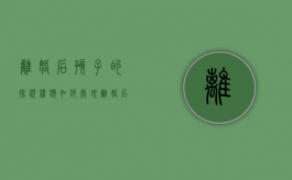 离婚后孩子的探视权应如何处理（离婚后小孩探视权规定）