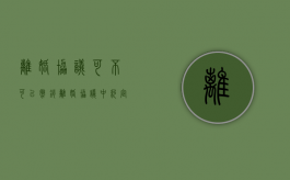 离婚协议可不可以撤销（离婚协议中约定的内容是否可以撤销）