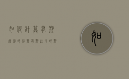 如何计算有期徒刑的刑期（有期徒刑的期限一般是）