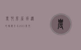 农村房屋拆迁的补偿方式（2021农村房子拆迁补偿）