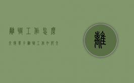 离职工作怎么交接单子（离职工作如何交接）
