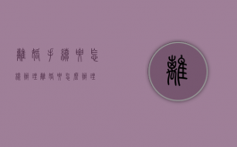 离婚手续要怎样办理（离婚要怎么办理?）