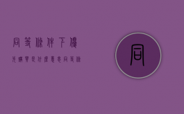 同等条件下优先购买是什么意思（同等条件下优先购买）