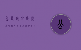 公司设立的条件和程序（设立公司要多久）