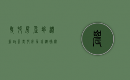 农村房屋拆迁新政策（农村房屋拆迁补偿新办法）