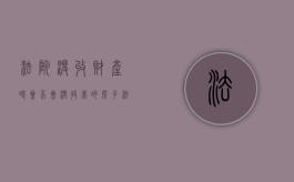 法院没收财产时会不会没收我的房子（法院没收的个人财产怎么处理）