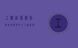 工程结算纠纷诉讼时效是多久？（工程结算官司案例分享怎么写）