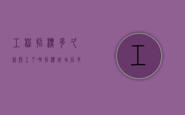 工程招标多久就开工了呀（招标成功后多久开工才合理）