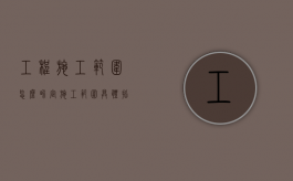 工程施工范围怎么界定（施工范围具体指什么）