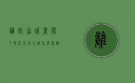 离婚协议书关于财产房屋分割怎么写（离婚协议书规定的房产分割有法律效力吗?）