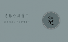 装修合同签了但没有动工可以退吗（签了装修合同怎么解除）