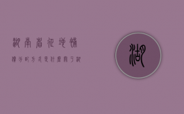 湖南省征地补偿分配方式是什么？（关于湖南省征地补偿标准）