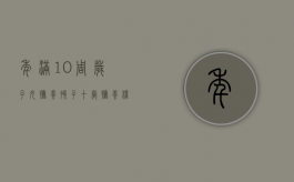 年满10周岁子女抚养（孩子十岁抚养权会根据孩子的选择判吗）