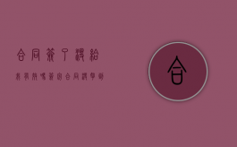 合同签了没给我有效吗（签完合同没拿到合同可以告吗）