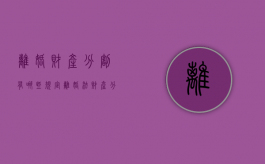 离婚财产分割有哪些规定（离婚法财产分配）