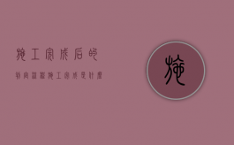 施工完成后的判定流程（施工完成是什么意思）