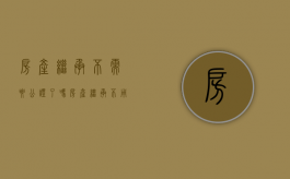 房产继承不需要公证了吗（房产继承不用公证怎么办理）