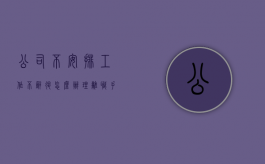 公司不安排工作不辞退怎么办理离职手续（公司不安排工作也不安排离职）