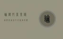 论侵犯商业秘密案件审判中的几个问题（侵犯商业秘密法律规定）