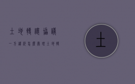 土地转让协议一方违约怎么处理（土地转让违约金多少合理）