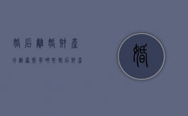 婚后离婚财产分割原则有哪些（婚后财产分割新规定）