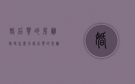 婚后买的房离婚时怎么分（婚后买的房离婚后如何分割）