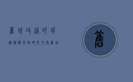 旧城改造的拆迁补偿包括哪些内容（旧城改造项目是什么意思）