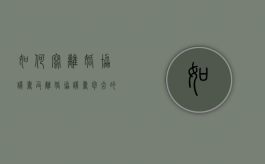 如何写离婚协议书及离婚协议书包含的内容（咋样写离婚协议书）