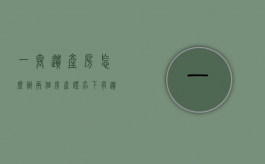 一套遗产房怎么办两个房产证（名下有遗产房算不算首套）