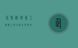 企业辞退员工补偿上限10万（企业辞退员工补偿上限1万）