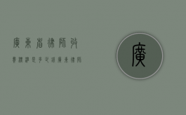 广东省律师收费标准是多少钱？（广东律师费计算标准）
