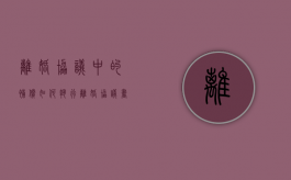 离婚协议中的补偿如何执行（离婚协议书的补偿费有法律效应吗）