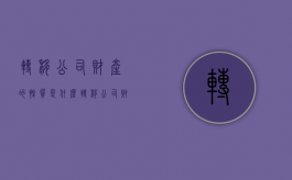 转移公司财产的性质是什么（转移公司财产犯什么罪）