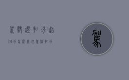 驾驶证扣分超24分怎么处理（驾照扣分超过24分怎么办）