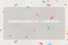 公司停业怎么算员工工资（公司停业补偿）
