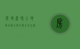 房地产和土地使用证之间的关系是怎样的（试述我国房产和地产的关系）