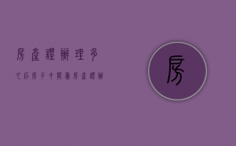 房产证办理多久后,房子才能卖?（房产证办理多久可以卖房子）